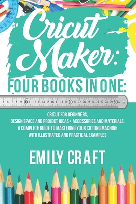 Cricut Maker: 4 Books in 1: Cricut For Beginners, Design Space & Project Ideas + Accessories And Materials. A Complete Guide To Mast Cover Image