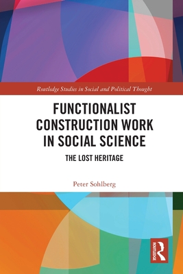Functionalist Construction Work in Social Science: The Lost Heritage (Routledge Studies in Social and Political Thought) By Peter Sohlberg Cover Image