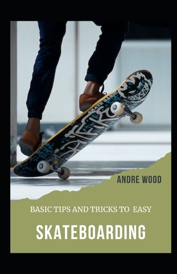 Basic Tips And Tricks To Easy Skateboarding: A Beginner's Guide To Skateboarding Cover Image