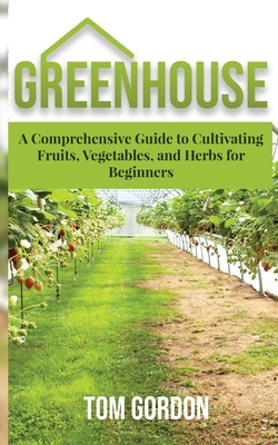 Greenhouse: A Comprehensive Guide to Cultivating Fruits, Vegetables and Herbs for Beginners Cover Image