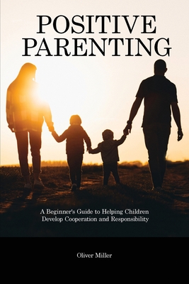 Positive Parenting: A Beginner's Guide to Helping Children Develop Cooperation and Responsibility Cover Image