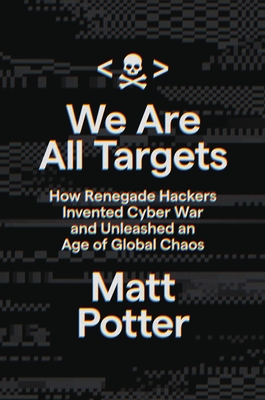 We Are All Targets: How Renegade Hackers Invented Cyber War and Unleashed an Age of Global Chaos By Matt Potter Cover Image