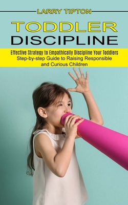 Toddler Discipline: Step-by-step Guide to Raising Responsible and Curious Children (Effective Strategy to Empathically Discipline Your Tod Cover Image