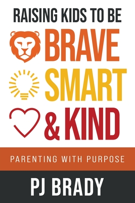 Raising Kids to be Brave, Smart, and Kind: Parenting with Purpose By Pj Brady Cover Image