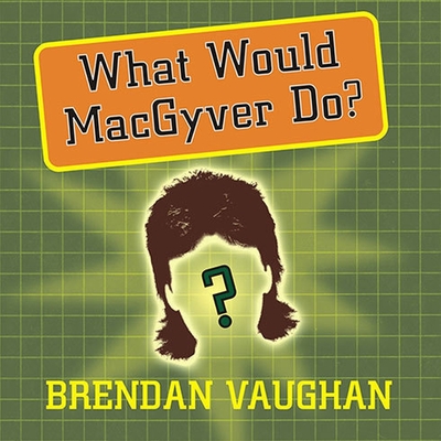 What Would Macgyver Do? Lib/E: True Stories of Improvised Genius in Everyday Life Cover Image