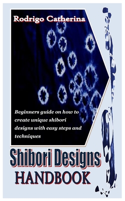 Shibori Designs Handbook: Beginners guide on how to create unique shibori designs with easy steps and techniques By Rodrigo Catherina Cover Image