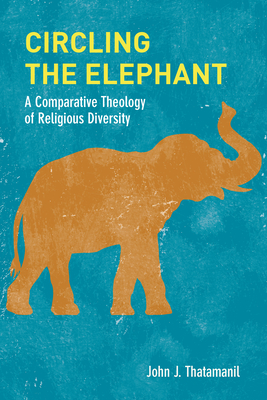 Circling the Elephant: A Comparative Theology of Religious Diversity (Comparative Theology: Thinking Across Traditions #8) By John J. Thatamanil Cover Image