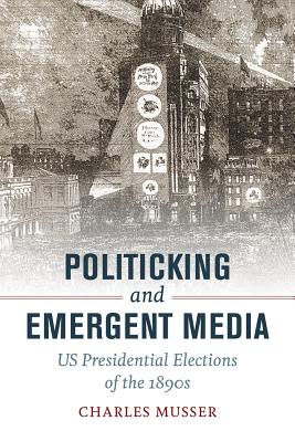 Politicking and Emergent Media: US Presidential Elections of the 1890s By Charles Musser Cover Image
