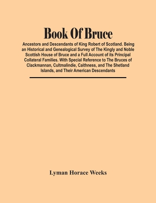 Book Of Bruce; Ancestors And Descendants Of King Robert Of Scotland. Being An Historical And Genealogical Survey Of The Kingly And Noble Scottish Hous By Lyman Horace Weeks Cover Image