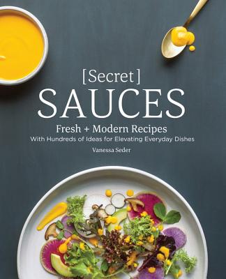 Secret Sauces: Fresh and Modern Recipes, with Hundreds of Ideas for Elevating Everyday Dishes By Vanessa Seder Cover Image