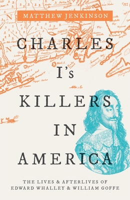 Charles I's Killers in America: The Lives and Afterlives of Edward Whalley and William Goffe By Matthew Jenkinson Cover Image