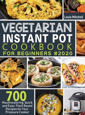 Vegetarian Instant Pot Cookbook for Beginners #2020: 700 Mouthwatering, Quick and Easy Plant Based Recipes for Your Pressure Cooker By Louis Mitchell Cover Image