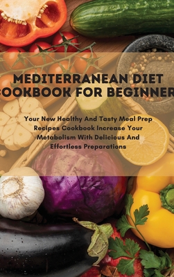 Mediterranean Diet Cookbook For Beginners: Your New Healthy And Tasty Meal Prep Recipes Cookbook Increase Your Metabolism With Delicious And Effortles Cover Image