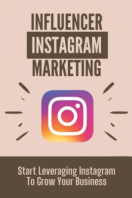 Influencer Instagram Marketing: Start Leveraging Instagram To Grow Your Business: Instagram For Small Business By Reuben Stahler Cover Image