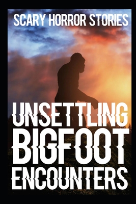 UNSETTLING SCARY Bigfoot Encounters: Authentic and Real Sasquatch Sighting Horror Stories Cover Image