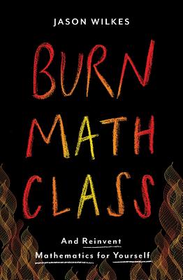 Burn Math Class: And Reinvent Mathematics for Yourself By Jason Wilkes Cover Image