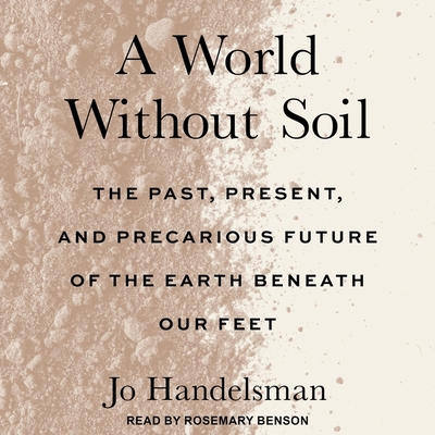 A World Without Soil: The Past, Present, and Precarious Future of the Earth Beneath Our Feet By Jo Handelsman, Kayla Cohen (Contribution by), Rosemary Benson (Read by) Cover Image