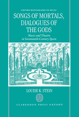Songs of Mortals, Dialogues of the Gods: Music and Theatre in Seventeenth-Century Spain (Oxford Monographs on Music) By Louise K. Stein Cover Image