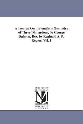 A Treatise On the Analytic Geometry of Three Dimensions, by George Salmon, Rev. by Reginald A. P. Rogers. Vol. 1 Cover Image