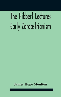 The Hibbert Lectures Early Zoroastrianism: Lectures Delivered At Oxford And In London, February To May 1912 Second Series By James Hope Moulton Cover Image