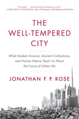 The Well-Tempered City: What Modern Science, Ancient Civilizations, and Human Nature Teach Us About the Future of Urban Life By Jonathan F. P. Rose Cover Image