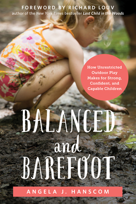 Balanced and Barefoot: How Unrestricted Outdoor Play Makes for Strong, Confident, and Capable Children By Angela J. Hanscom, Richard Louv (Foreword by) Cover Image