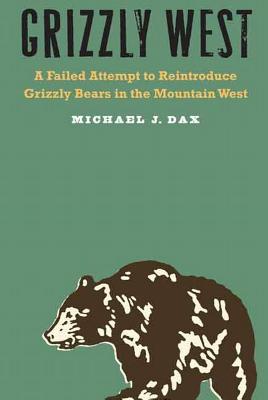 Grizzly West: A Failed Attempt to Reintroduce Grizzly Bears in the Mountain West By Michael J. Dax Cover Image