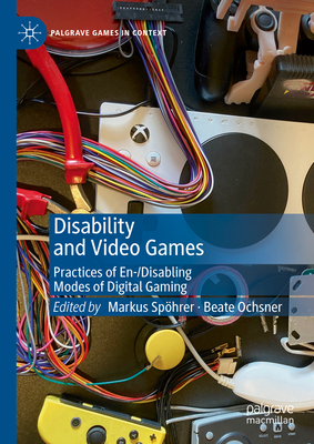 Disability and Video Games: Practices of En-/Disabling Modes of Digital Gaming (Palgrave Games in Context)