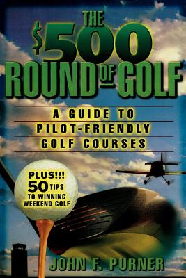 The $500 Round of Golf: A Guide to Pilot-Friendly Golf Courses By John Purner Cover Image