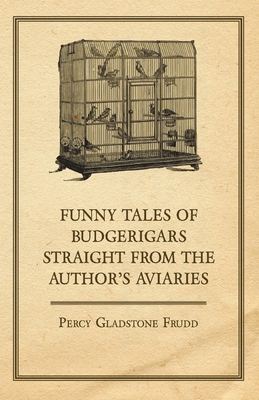Funny Tales of Budgerigars Straight from the Author's Aviaries By Percy Gladstone Frudd Cover Image