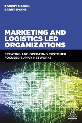 Marketing and Logistics Led Organizations: Creating and Operating Customer Focused Supply Networks By Robert Mason, Barry Evans Cover Image