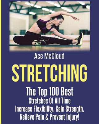 Stretching: The Top 100 Best Stretches Of All Time: Increase Flexibility, Gain Strength, Relieve Pain & Prevent Injury Cover Image