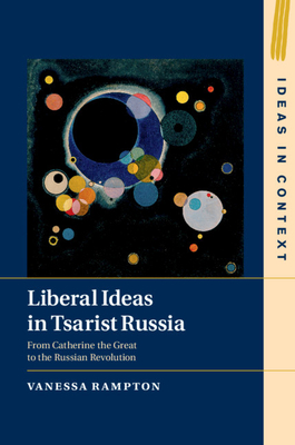 Liberal Ideas in Tsarist Russia: From Catherine the Great to the Russian Revolution (Ideas in Context #126)