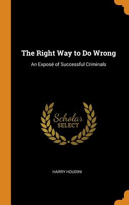 The Right Way to Do Wrong: An Exposé of Successful Criminals By Harry Houdini Cover Image