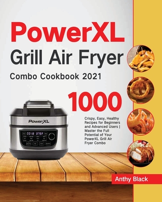 PowerXL Grill Air Fryer Combo Cookbook 2021: 1000 Crispy, Easy, Healthy Recipes for Beginners and Advanced Users Master the Full Potential of Your Pow By Anthy Black Cover Image