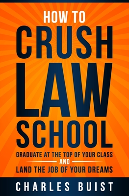 How to Crush Law School: Graduate at the Top of Your Class and Land the Job of Your Dreams By Charles Buist Esq Cover Image