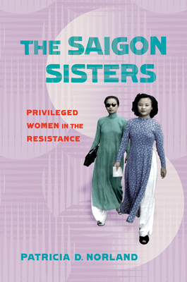 The Saigon Sisters: Privileged Women in the Resistance By Patricia D. Norland Cover Image