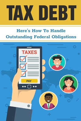 Tax Debt: Here's How To Handle Outstanding Federal Obligations: Finding Ways Of Paying As Little Tax As Possible Cover Image