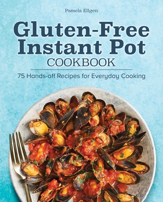 Gluten-Free Instant Pot Cookbook: 75 Hands-Off Recipes for Everyday Cooking By Pamela Ellgen Cover Image