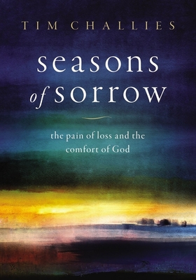 Seasons of Sorrow: The Pain of Loss and the Comfort of God By Tim Challies Cover Image