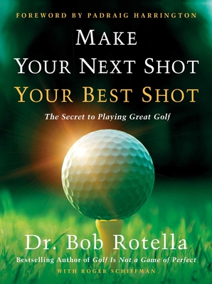 Make Your Next Shot Your Best Shot: The Secret to Playing Great Golf By Dr. Bob Rotella, Roger Schiffman, Padraig Harrington (Foreword by) Cover Image