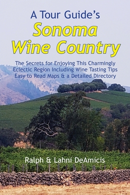 A Tour Guide's Sonoma Wine Country: The Secrets for Enjoying This Charmingly Eclectic Region Including Wine Tasting Tips, Maps & a Detailed Winery Dir (Amicis Winery Guides #11) By Ralph Deamicis Cover Image
