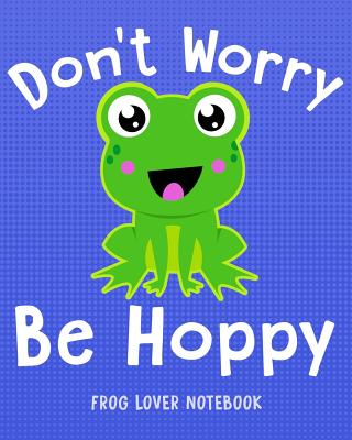 DON'T WORRY BE HOPPY Frog Lover Notebook: for Boys, Girls, Kids. 8x10 Cover Image