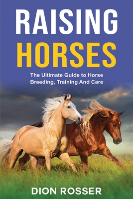 Raising Horses: The Ultimate Guide To Horse Breeding, Training And Care Cover Image
