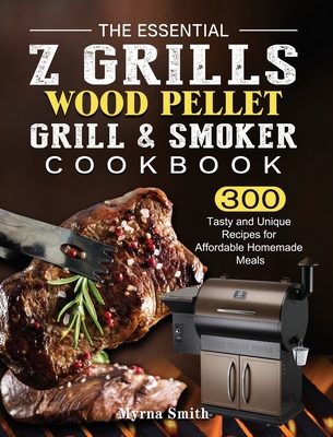 The Essential Z Grills Wood Pellet Grill & Smoker Cookbook: 300 Tasty and Unique Recipes for Affordable Homemade Meals By Myrna Smith Cover Image