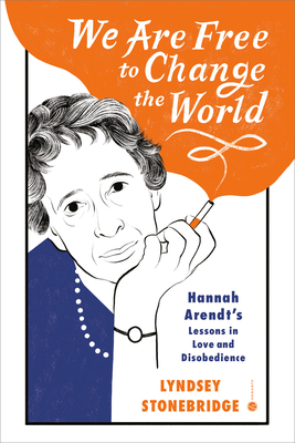 We Are Free to Change the World: Hannah Arendt's Lessons in Love and Disobedience By Lyndsey Stonebridge Cover Image