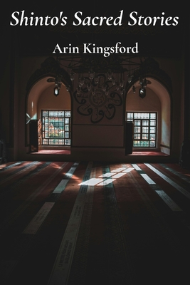 Shinto's Sacred Stories: Myths, Rituals, and the Enduring Spirit of Japan's Ancient Faith By Arin Kingsford Cover Image