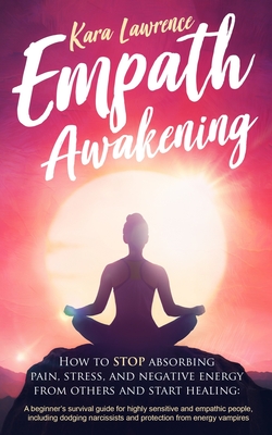 Empath Awakening - How to STOP absorbing pain, stress, and negative energy from others and start healing: (A beginner's survival guide for highly sens By Kara Lawrence Cover Image