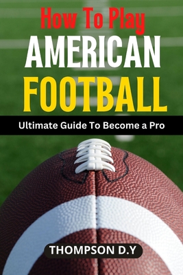 How to Play American Football: Ultimate Guide To Become a Pro By Thompson D. Y. Cover Image