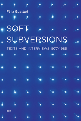 Soft Subversions, new edition: Texts and Interviews 1977-1985 (Semiotext(e) / Foreign Agents) By Felix Guattari, Sylvere Lotringer (Editor) Cover Image